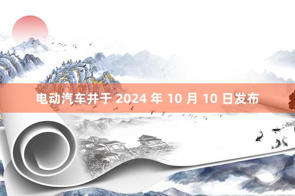 电动汽车并于 2024 年 10 月 10 日发布