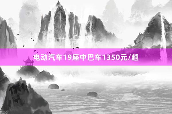 电动汽车19座中巴车1350元/趟