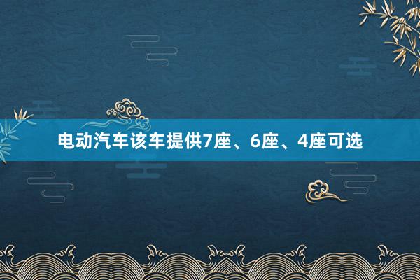 电动汽车该车提供7座、6座、4座可选