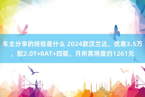 车主分享的经验是什么 2024款汉兰达，优惠3.5万，配2.0T+8AT+四驱，月所需用度约1261元