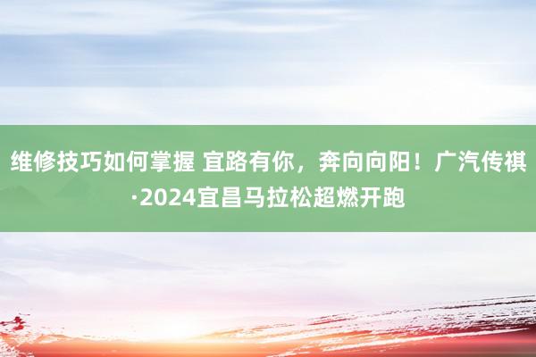 维修技巧如何掌握 宜路有你，奔向向阳！广汽传祺·2024宜昌马拉松超燃开跑