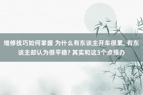 维修技巧如何掌握 为什么有东谈主开车很累, 有东谈主却认为很平稳? 其实和这3个点操办