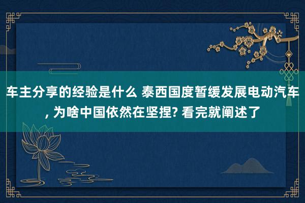 车主分享的经验是什么 泰西国度暂缓发展电动汽车, 为啥中国依然在坚捏? 看完就阐述了