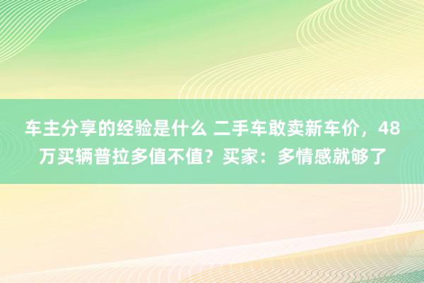 车主分享的经验是什么 二手车敢卖新车价，48万买辆普拉多值不值？买家：多情感就够了