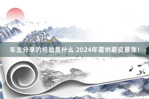 车主分享的经验是什么 2024年霍纳薪资暴涨！