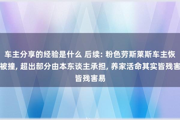 车主分享的经验是什么 后续: 粉色劳斯莱斯车主恢复被撞, 超出部分由本东谈主承担, 养家活命其实皆残害易