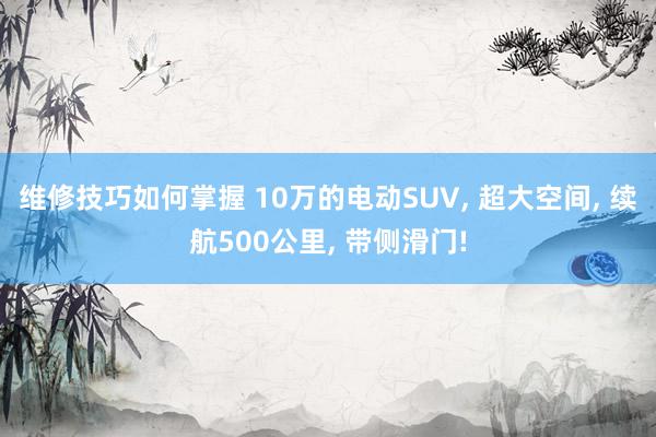 维修技巧如何掌握 10万的电动SUV, 超大空间, 续航500公里, 带侧滑门!