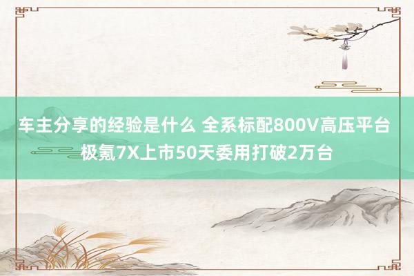 车主分享的经验是什么 全系标配800V高压平台 极氪7X上市50天委用打破2万台