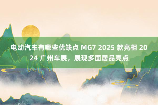 电动汽车有哪些优缺点 MG7 2025 款亮相 2024 广州车展，展现多面居品亮点