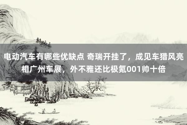 电动汽车有哪些优缺点 奇瑞开挂了，成见车猎风亮相广州车展，外不雅还比极氪001帅十倍