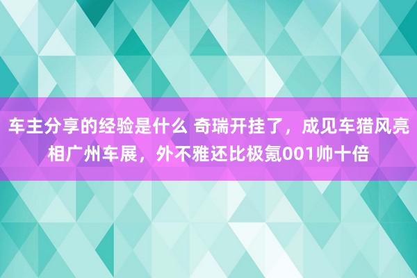 车主分享的经验是什么 奇瑞开挂了，成见车猎风亮相广州车展，外不雅还比极氪001帅十倍