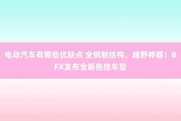 电动汽车有哪些优缺点 全钢制结构，越野神器！BFX发布全新拖挂车型