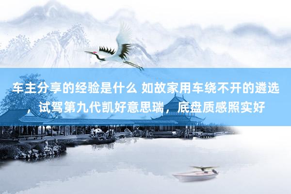 车主分享的经验是什么 如故家用车绕不开的遴选，试驾第九代凯好意思瑞，底盘质感照实好