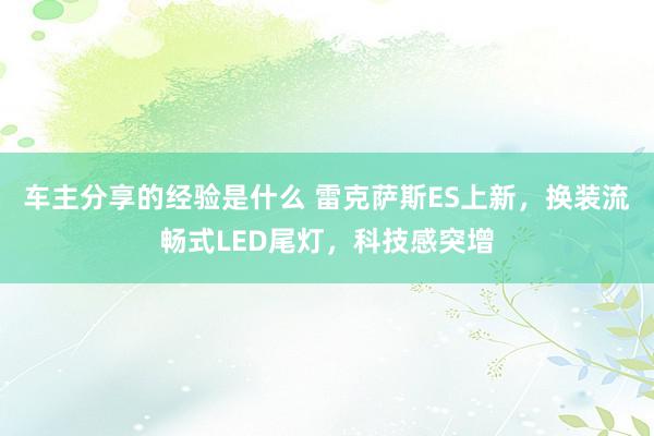 车主分享的经验是什么 雷克萨斯ES上新，换装流畅式LED尾灯，科技感突增