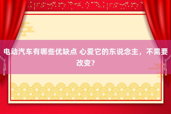 电动汽车有哪些优缺点 心爱它的东说念主，不需要改变？