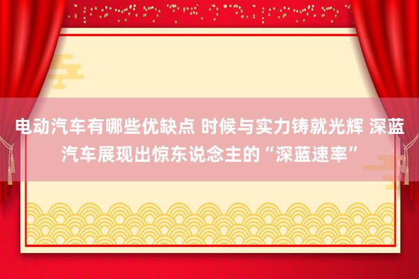 电动汽车有哪些优缺点 时候与实力铸就光辉 深蓝汽车展现出惊东说念主的“深蓝速率”