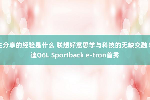 车主分享的经验是什么 联想好意思学与科技的无缺交融！奥迪Q6L Sportback e-tron首秀