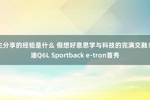 车主分享的经验是什么 假想好意思学与科技的完满交融！奥迪Q6L Sportback e-tron首秀