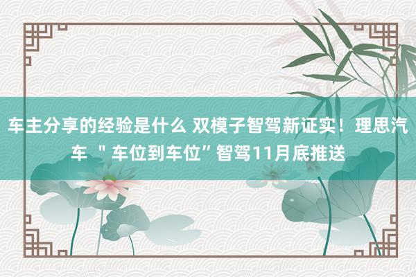 车主分享的经验是什么 双模子智驾新证实！理思汽车 ＂车位到车位”智驾11月底推送