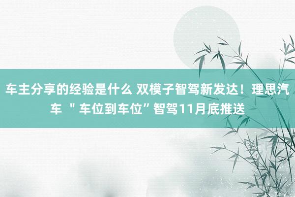 车主分享的经验是什么 双模子智驾新发达！理思汽车 ＂车位到车位”智驾11月底推送