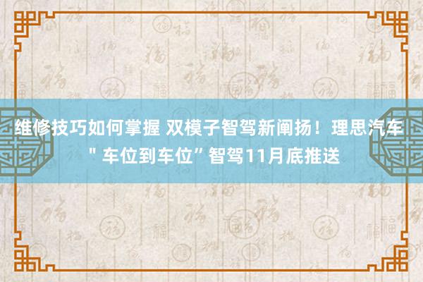 维修技巧如何掌握 双模子智驾新阐扬！理思汽车 ＂车位到车位”智驾11月底推送