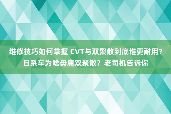 维修技巧如何掌握 CVT与双聚散到底谁更耐用？日系车为啥毋庸双聚散？老司机告诉你