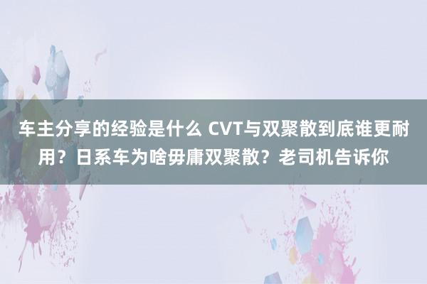 车主分享的经验是什么 CVT与双聚散到底谁更耐用？日系车为啥毋庸双聚散？老司机告诉你