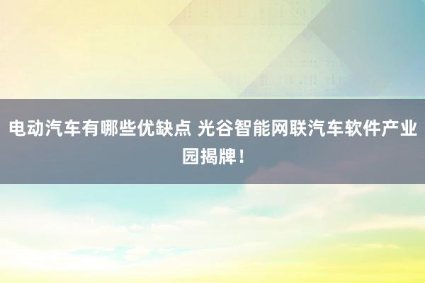 电动汽车有哪些优缺点 光谷智能网联汽车软件产业园揭牌！