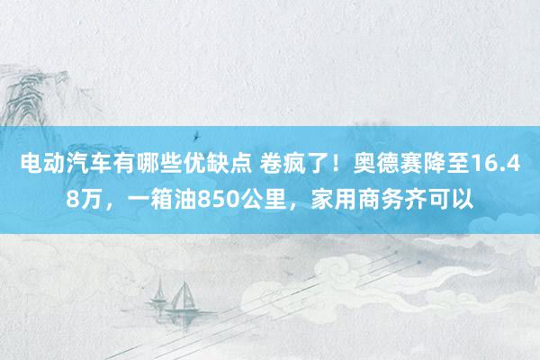 电动汽车有哪些优缺点 卷疯了！奥德赛降至16.48万，一箱油850公里，家用商务齐可以