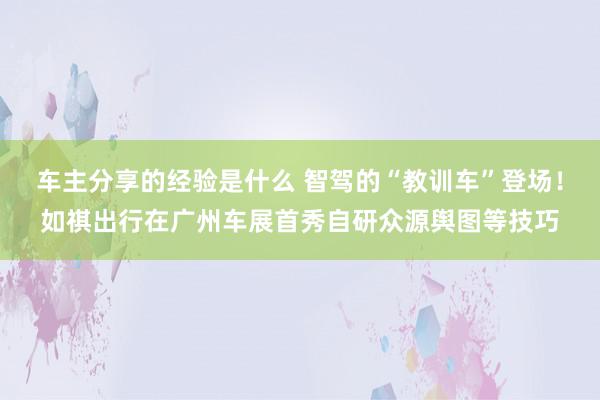 车主分享的经验是什么 智驾的“教训车”登场！如祺出行在广州车展首秀自研众源舆图等技巧