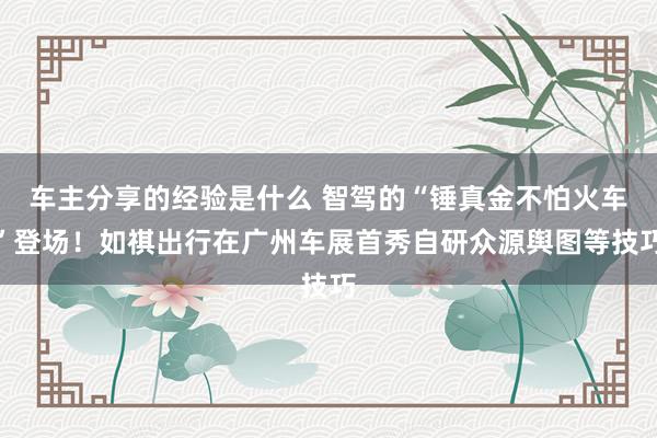 车主分享的经验是什么 智驾的“锤真金不怕火车”登场！如祺出行在广州车展首秀自研众源舆图等技巧