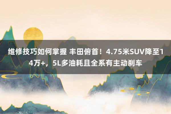 维修技巧如何掌握 丰田俯首！4.75米SUV降至14万+，5L多油耗且全系有主动刹车