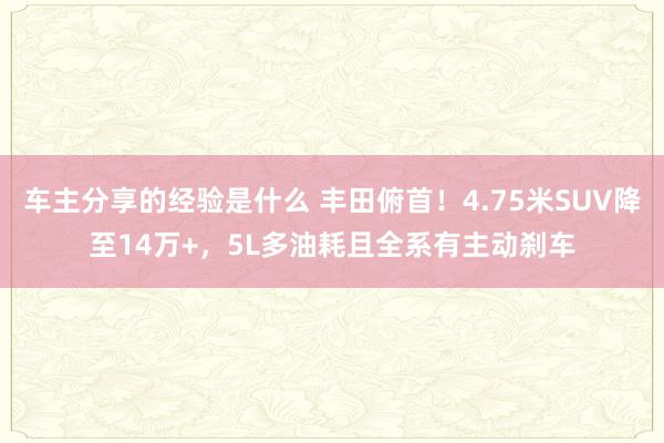 车主分享的经验是什么 丰田俯首！4.75米SUV降至14万+，5L多油耗且全系有主动刹车