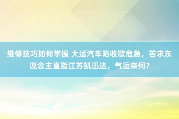 维修技巧如何掌握 大运汽车陷收歇危急，苦求东说念主直指江苏凯迅达，气运奈何？