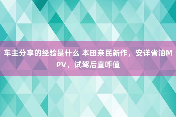 车主分享的经验是什么 本田亲民新作，安详省油MPV，试驾后直呼值