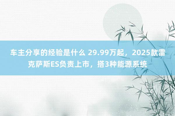 车主分享的经验是什么 29.99万起，2025款雷克萨斯ES负责上市，搭3种能源系统