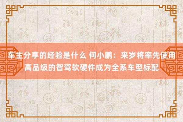 车主分享的经验是什么 何小鹏：来岁将率先使用高品级的智驾软硬件成为全系车型标配