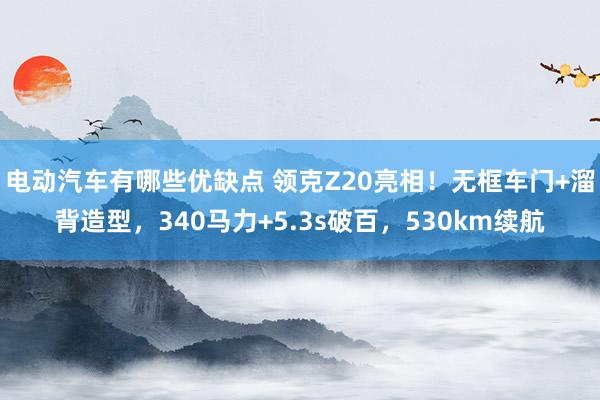 电动汽车有哪些优缺点 领克Z20亮相！无框车门+溜背造型，340马力+5.3s破百，530km续航