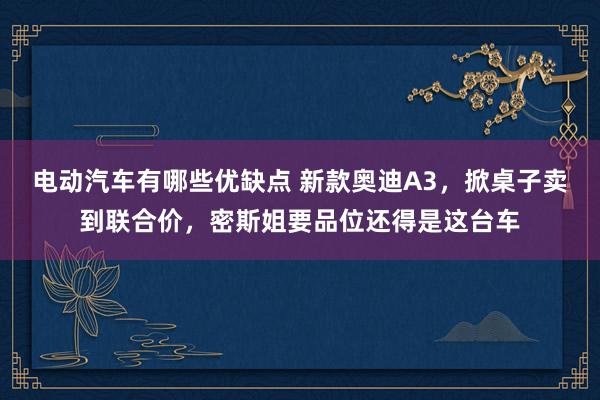 电动汽车有哪些优缺点 新款奥迪A3，掀桌子卖到联合价，密斯姐要品位还得是这台车