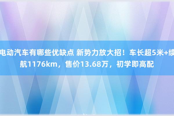 电动汽车有哪些优缺点 新势力放大招！车长超5米+续航1176km，售价13.68万，初学即高配