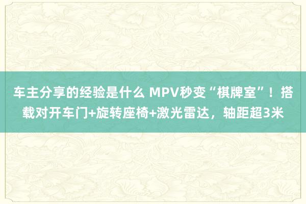 车主分享的经验是什么 MPV秒变“棋牌室”！搭载对开车门+旋转座椅+激光雷达，轴距超3米