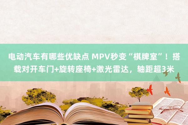 电动汽车有哪些优缺点 MPV秒变“棋牌室”！搭载对开车门+旋转座椅+激光雷达，轴距超3米