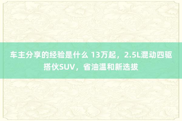 车主分享的经验是什么 13万起，2.5L混动四驱搭伙SUV，省油温和新选拔