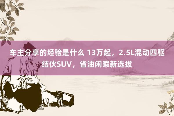 车主分享的经验是什么 13万起，2.5L混动四驱结伙SUV，省油闲暇新选拔