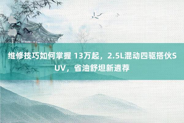 维修技巧如何掌握 13万起，2.5L混动四驱搭伙SUV，省油舒坦新遴荐