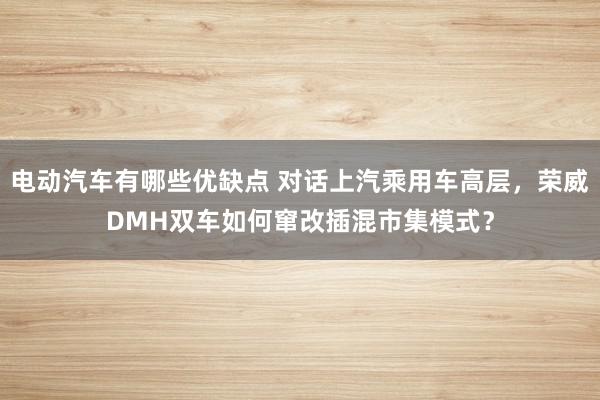 电动汽车有哪些优缺点 对话上汽乘用车高层，荣威DMH双车如何窜改插混市集模式？