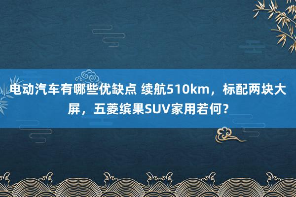 电动汽车有哪些优缺点 续航510km，标配两块大屏，五菱缤果SUV家用若何？