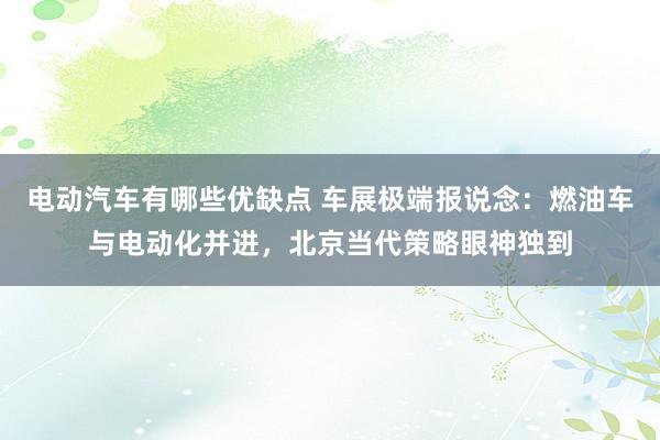 电动汽车有哪些优缺点 车展极端报说念：燃油车与电动化并进，北京当代策略眼神独到