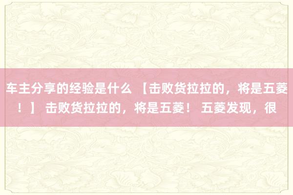 车主分享的经验是什么 【击败货拉拉的，将是五菱！】 击败货拉拉的，将是五菱！ 五菱发现，很