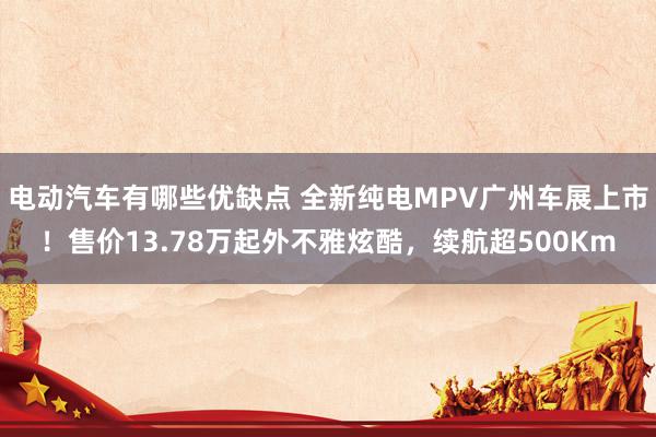 电动汽车有哪些优缺点 全新纯电MPV广州车展上市！售价13.78万起外不雅炫酷，续航超500Km